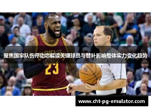 聚焦国家队伤停动态解读关键球员与替补影响整体实力变化趋势 聚焦国家队伤停动态解读关键球员与替补影响整体实力变化趋势