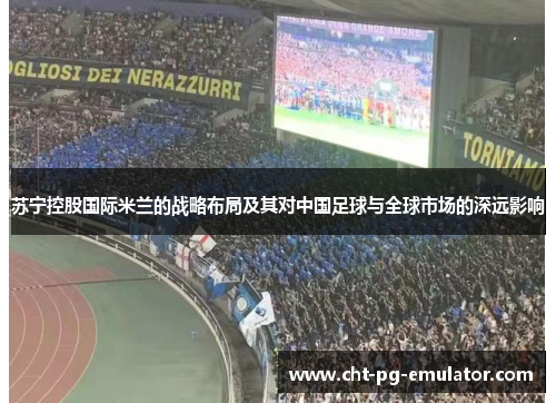 苏宁控股国际米兰的战略布局及其对中国足球与全球市场的深远影响
