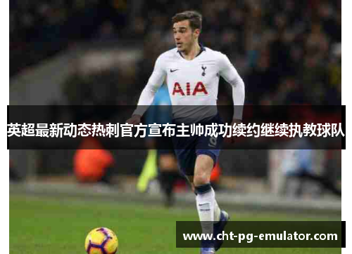 英超最新动态热刺官方宣布主帅成功续约继续执教球队