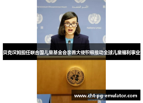 贝克汉姆担任联合国儿童基金会亲善大使积极推动全球儿童福利事业