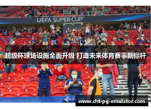 超级杯球场设施全面升级 打造未来体育赛事新标杆