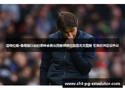 道格拉斯·路易斯以创纪录转会费从阿斯顿维拉加盟尤文图斯 引发欧洲足坛热议