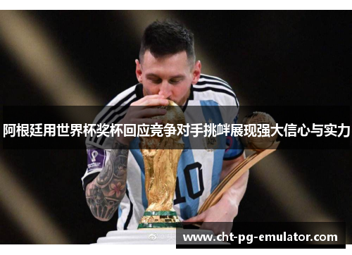阿根廷用世界杯奖杯回应竞争对手挑衅展现强大信心与实力