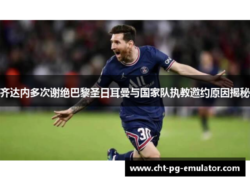 齐达内多次谢绝巴黎圣日耳曼与国家队执教邀约原因揭秘