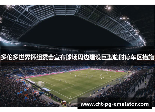 多伦多世界杯组委会宣布球场周边建设巨型临时停车区措施