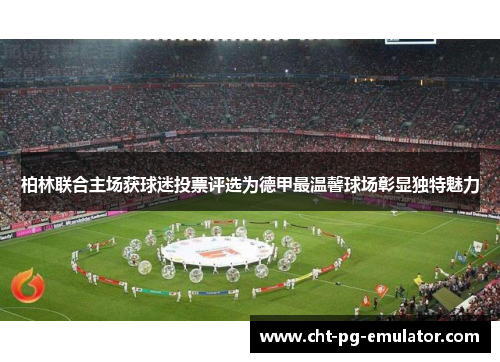 柏林联合主场获球迷投票评选为德甲最温馨球场彰显独特魅力 柏林联合主场获球迷投票评选为德甲最温馨球场彰显独特魅力