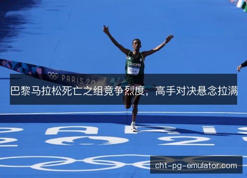 巴黎马拉松死亡之组竞争烈度，高手对决悬念拉满