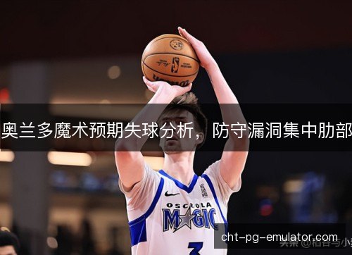 奥兰多魔术预期失球分析,防守漏洞集中肋部 奥兰多魔术预期失球分析,防守漏洞集中肋部