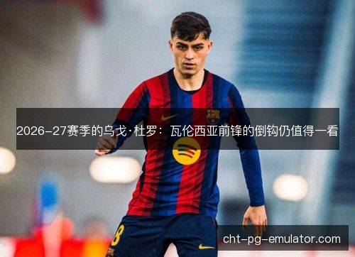 2026-27赛季的乌戈·杜罗：瓦伦西亚前锋的倒钩仍值得一看